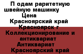 Пhодам раритетную швейную машинку Singer › Цена ­ 13 999 - Красноярский край, Красноярск г. Коллекционирование и антиквариат » Антиквариат   . Красноярский край,Красноярск г.